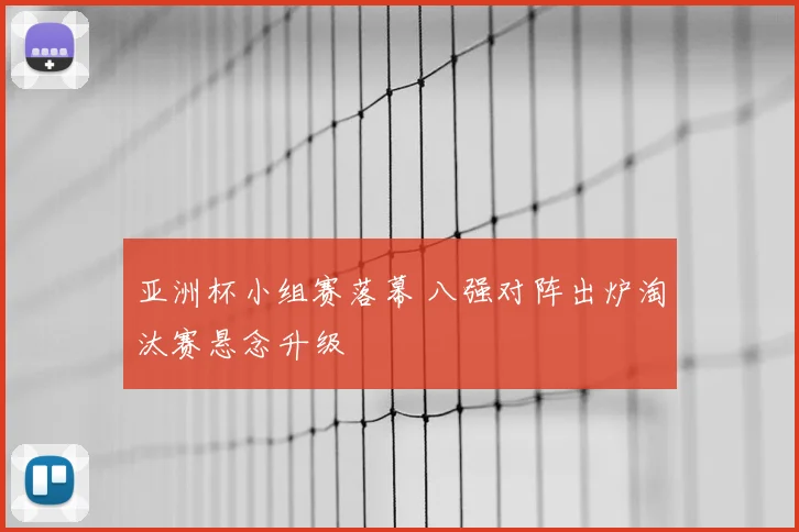 亚洲杯小组赛落幕 八强对阵出炉淘汰赛悬念升级