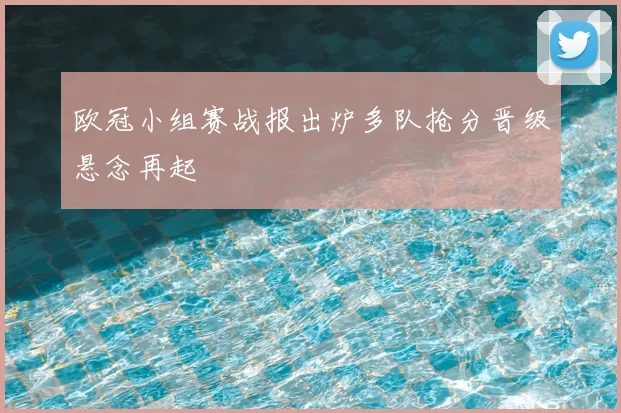 欧冠小组赛战报出炉多队抢分晋级悬念再起