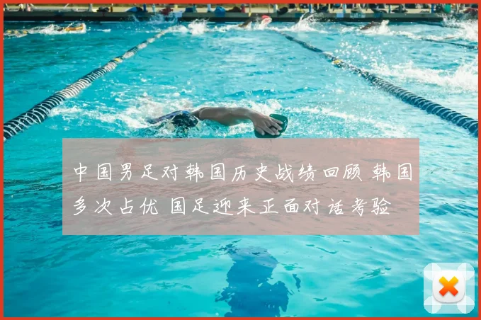 中国男足对韩国历史战绩回顾 韩国多次占优 国足迎来正面对话考验