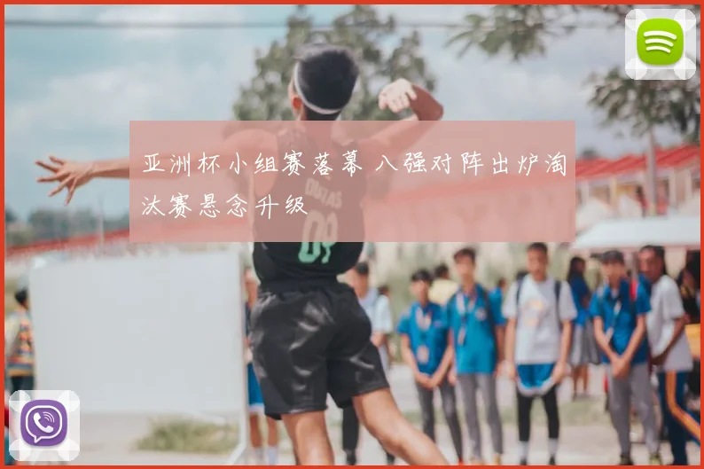亚洲杯小组赛落幕 八强对阵出炉淘汰赛悬念升级