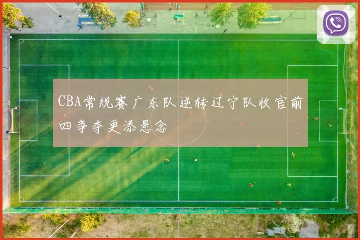 CBA常规赛广东队逆转辽宁队收官前四争夺更添悬念