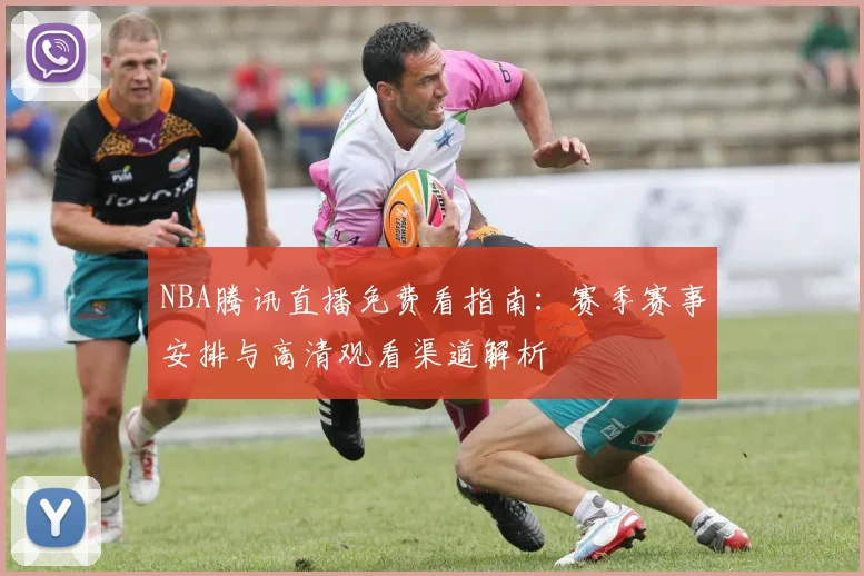 NBA腾讯直播免费看指南:赛季赛事安排与高清观看渠道解析