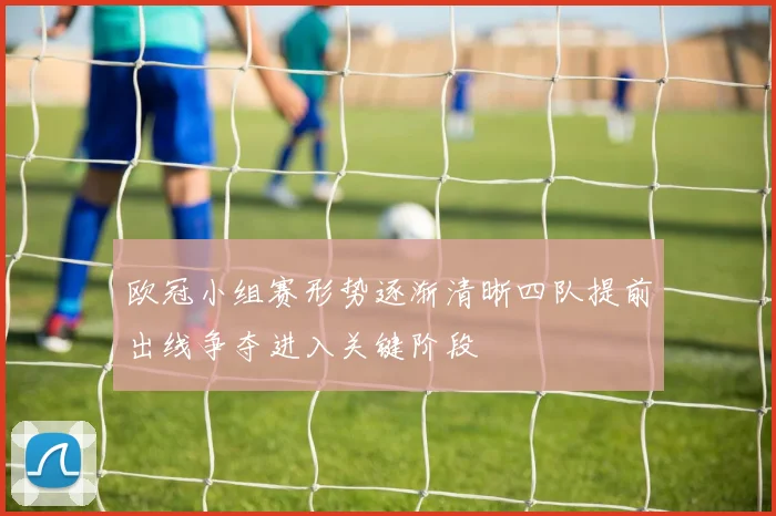 欧冠小组赛形势逐渐清晰四队提前出线争夺进入关键阶段